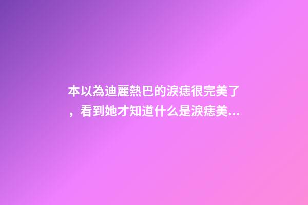 本以為迪麗熱巴的淚痣很完美了，看到她才知道什么是淚痣美人